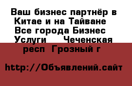 Ваш бизнес-партнёр в Китае и на Тайване - Все города Бизнес » Услуги   . Чеченская респ.,Грозный г.